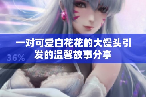 一对可爱白花花的大馒头引发的温馨故事分享