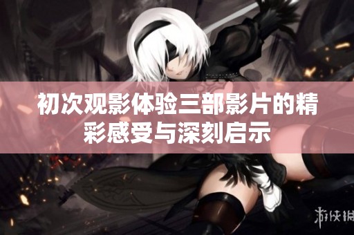 初次观影体验三部影片的精彩感受与深刻启示