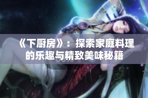 《下厨房》：探索家庭料理的乐趣与精致美味秘籍