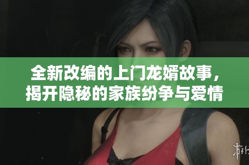 全新改编的上门龙婿故事，揭开隐秘的家族纷争与爱情纠葛