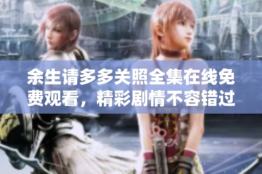 余生请多多关照全集在线免费观看，精彩剧情不容错过
