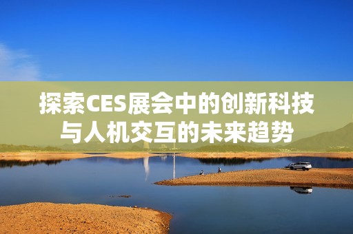探索CES展会中的创新科技与人机交互的未来趋势
