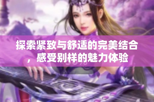 探索紧致与舒适的完美结合，感受别样的魅力体验