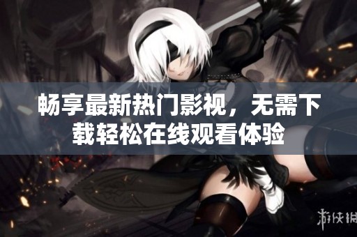 畅享最新热门影视，无需下载轻松在线观看体验