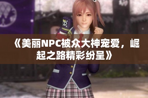 《美丽NPC被众大神宠爱，崛起之路精彩纷呈》