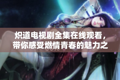 炽道电视剧全集在线观看，带你感受燃情青春的魅力之旅