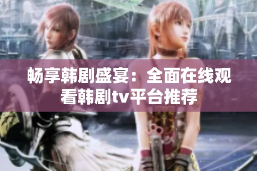 畅享韩剧盛宴：全面在线观看韩剧tv平台推荐
