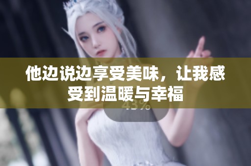 他边说边享受美味，让我感受到温暖与幸福