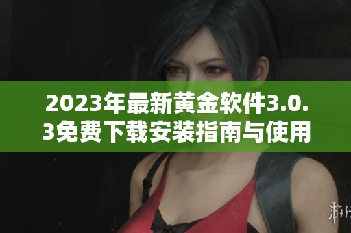2023年最新黄金软件3.0.3免费下载安装指南与使用评测