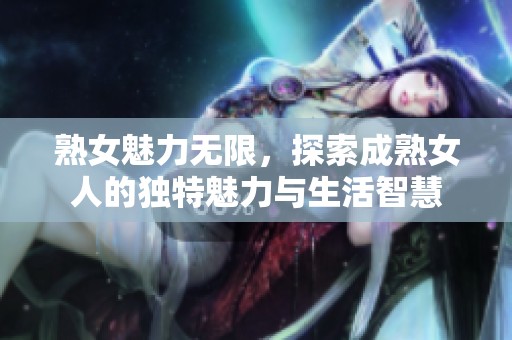 熟女魅力无限，探索成熟女人的独特魅力与生活智慧