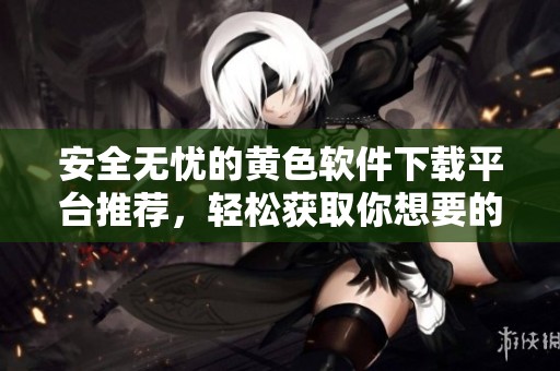 安全无忧的黄色软件下载平台推荐，轻松获取你想要的应用