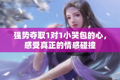 强势夺取1对1小哭包的心，感受真正的情感碰撞