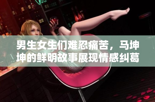 男生女生们难忍痛苦，马坤坤的鲜明故事展现情感纠葛
