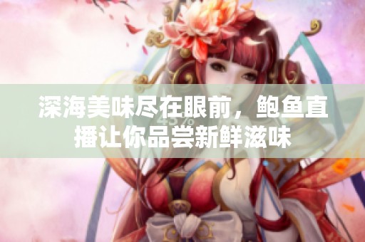 深海美味尽在眼前，鲍鱼直播让你品尝新鲜滋味