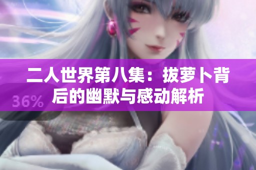 二人世界第八集：拔萝卜背后的幽默与感动解析
