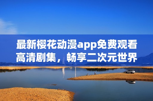 最新樱花动漫app免费观看高清剧集，畅享二次元世界的精彩!
