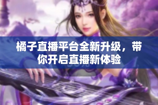 橘子直播平台全新升级，带你开启直播新体验