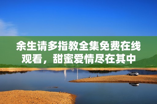 余生请多指教全集免费在线观看，甜蜜爱情尽在其中