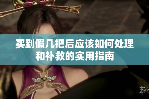 买到假几把后应该如何处理和补救的实用指南