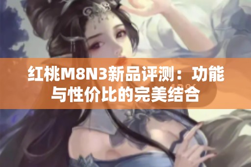 红桃M8N3新品评测：功能与性价比的完美结合