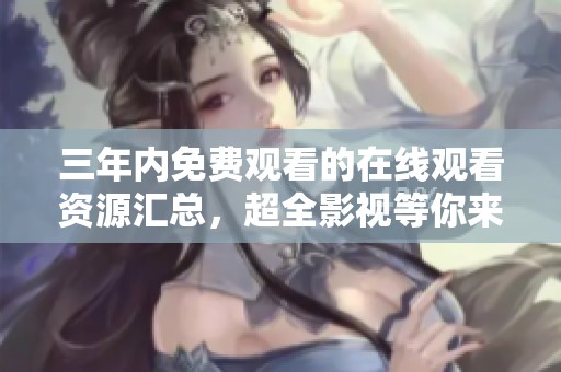 三年内免费观看的在线观看资源汇总，超全影视等你来探索
