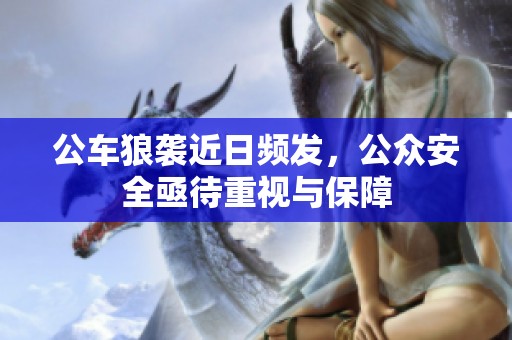 公车狼袭近日频发，公众安全亟待重视与保障