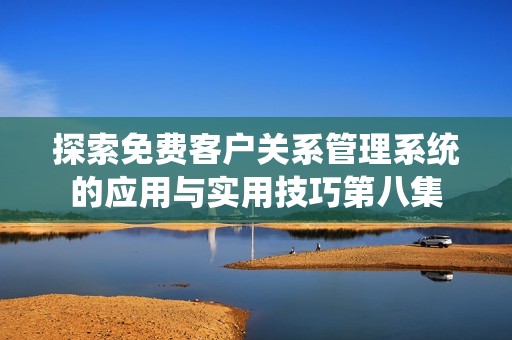 探索免费客户关系管理系统的应用与实用技巧第八集