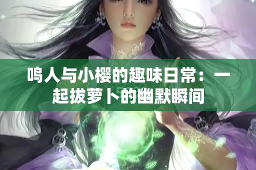鸣人与小樱的趣味日常：一起拔萝卜的幽默瞬间