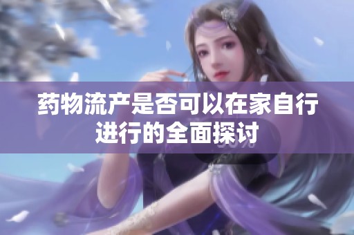 药物流产是否可以在家自行进行的全面探讨