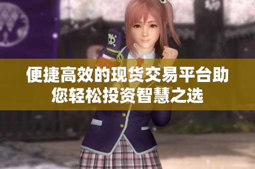 便捷高效的现货交易平台助您轻松投资智慧之选