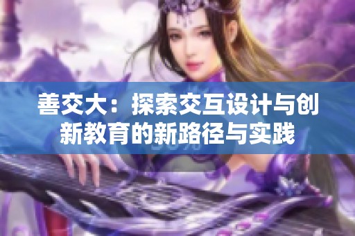 善交大：探索交互设计与创新教育的新路径与实践