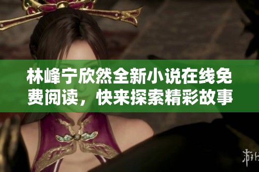 林峰宁欣然全新小说在线免费阅读，快来探索精彩故事！