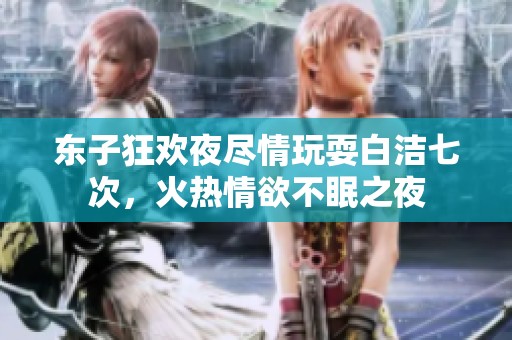 东子狂欢夜尽情玩耍白洁七次，火热情欲不眠之夜