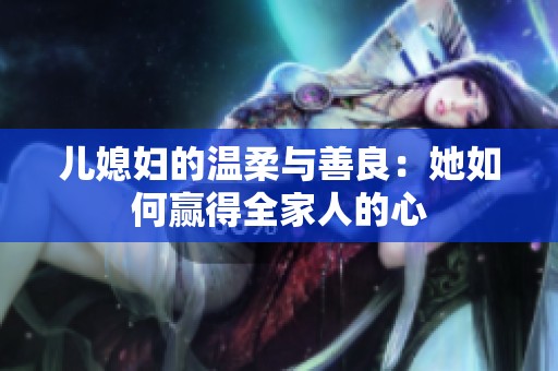 儿媳妇的温柔与善良：她如何赢得全家人的心