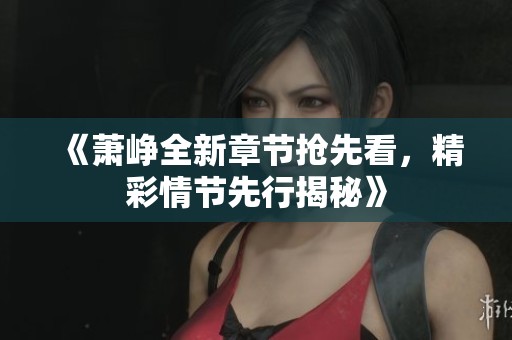 《萧峥全新章节抢先看，精彩情节先行揭秘》