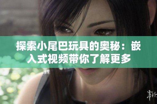探索小尾巴玩具的奥秘：嵌入式视频带你了解更多