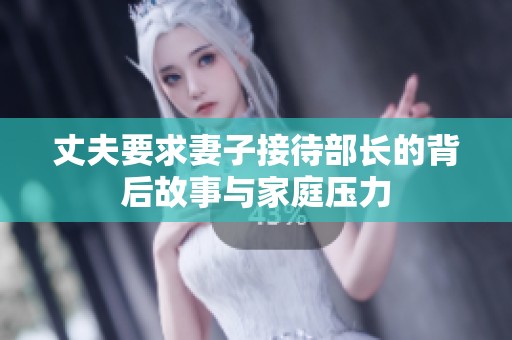 丈夫要求妻子接待部长的背后故事与家庭压力