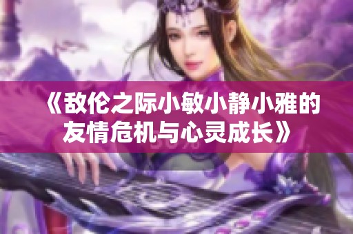 《敌伦之际小敏小静小雅的友情危机与心灵成长》
