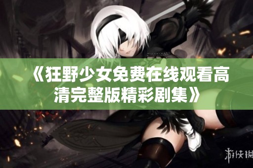 《狂野少女免费在线观看高清完整版精彩剧集》
