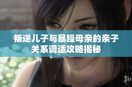 叛逆儿子与暴躁母亲的亲子关系调适攻略揭秘