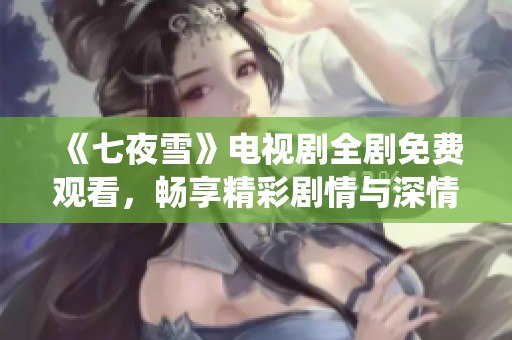 《七夜雪》电视剧全剧免费观看，畅享精彩剧情与深情演绎