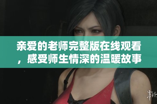 亲爱的老师完整版在线观看，感受师生情深的温暖故事