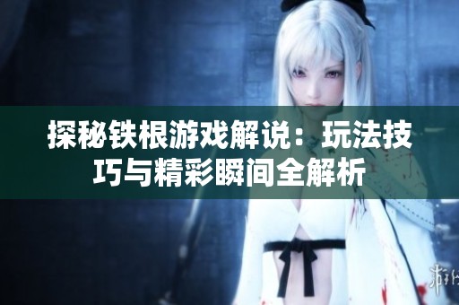 探秘铁根游戏解说：玩法技巧与精彩瞬间全解析