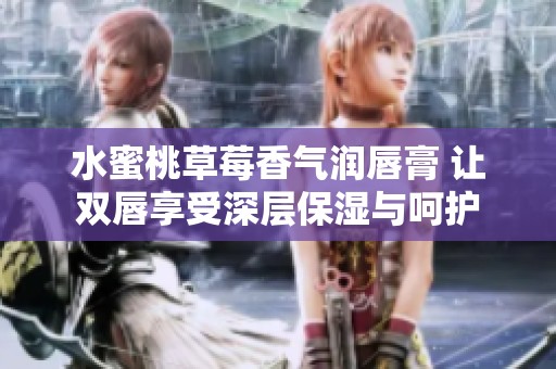 水蜜桃草莓香气润唇膏 让双唇享受深层保湿与呵护