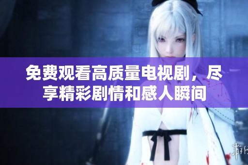 免费观看高质量电视剧，尽享精彩剧情和感人瞬间