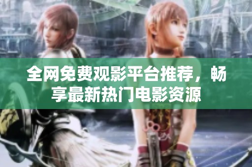 全网免费观影平台推荐，畅享最新热门电影资源