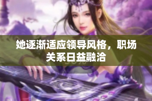 她逐渐适应领导风格，职场关系日益融洽