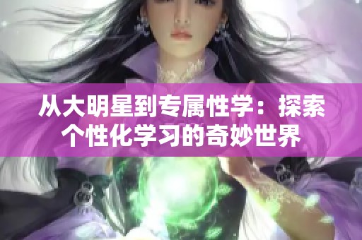 从大明星到专属性学：探索个性化学习的奇妙世界