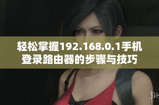 轻松掌握192.168.0.1手机登录路由器的步骤与技巧