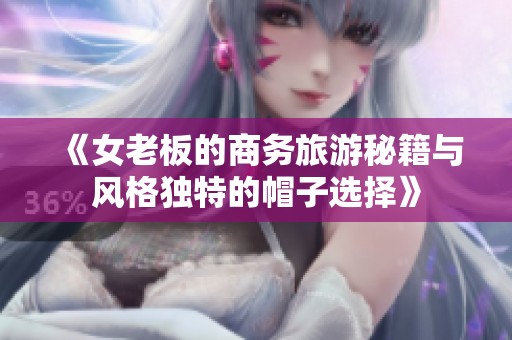 《女老板的商务旅游秘籍与风格独特的帽子选择》